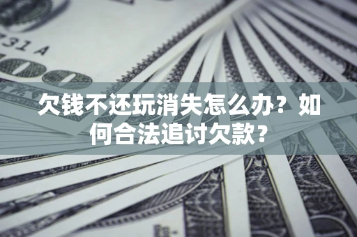 北京欠钱不还玩消失怎么办？如何合法追讨欠款？