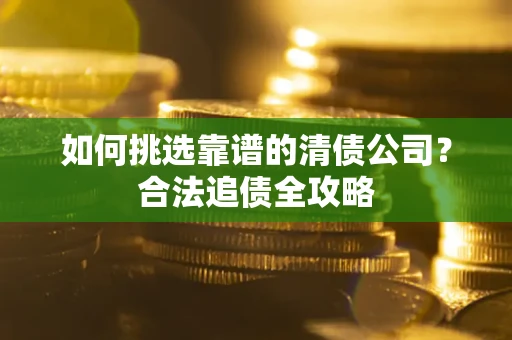 北京如何挑选靠谱的清债公司?合法追债全攻略 北京如何挑选靠谱的清债公司?合法追债全攻略