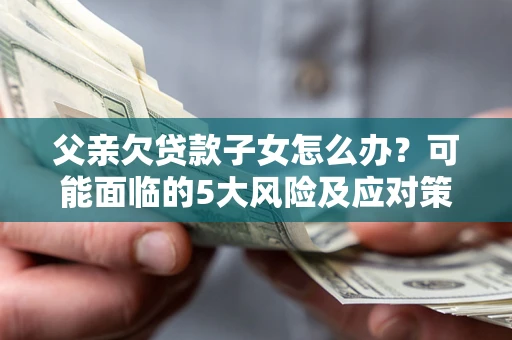 北京父亲欠贷款子女怎么办?可能面临的5大风险及应对策略 北京父亲欠贷款子女怎么办?可能面临的5大风险及应对策略