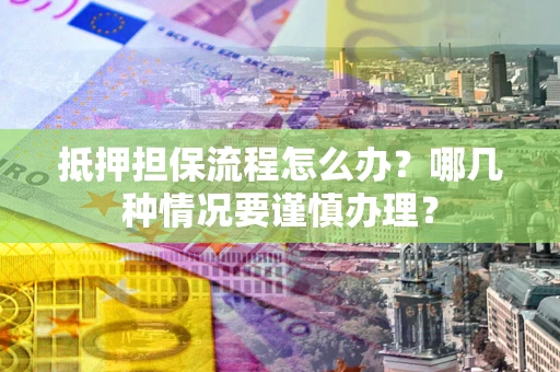 北京抵押担保流程怎么办？哪几种情况要谨慎办理？