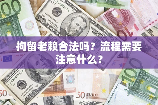 北京拘留老赖合法吗？流程需要注意什么？
