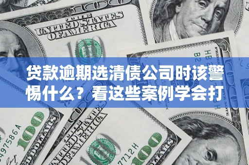 北京贷款逾期选清债公司时该警惕什么？看这些案例学会打翻身仗