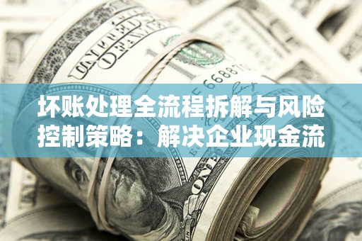 北京坏账处理全流程拆解与风险控制策略：解决企业现金流顽疾的实战指南
