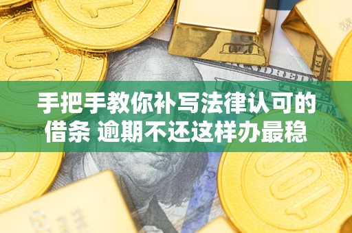 北京手把手教你补写法律认可的借条 逾期不还这样办最稳妥