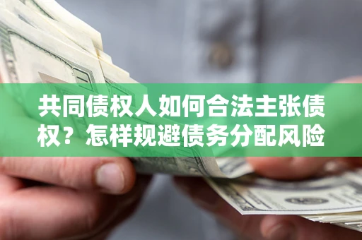 北京共同债权人如何合法主张债权？怎样规避债务分配风险？