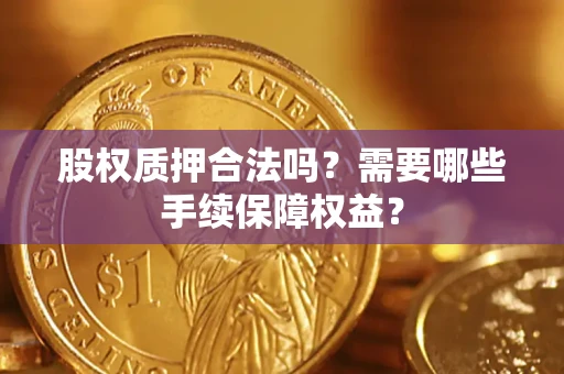 北京股权质押合法吗？需要哪些手续保障权益？