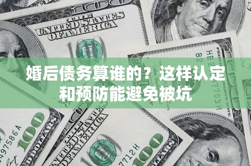 北京婚后债务算谁的？这样认定和预防能避免被坑