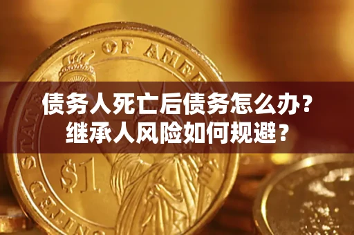 北京债务人死亡后债务怎么办？继承人风险如何规避？