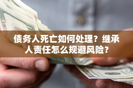 北京债务人死亡如何处理?继承人责任怎么规避风险? 北京债务人死亡如何处理?继承人责任怎么规避风险?