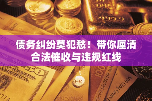 北京债务纠纷莫犯愁！带你厘清合法催收与违规红线