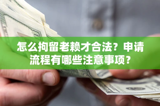北京怎么拘留老赖才合法？申请流程有哪些注意事项？