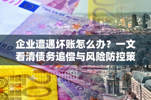 北京企业遭遇坏账怎么办？一文看清债务追偿与风险防控策略