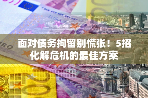 北京面对债务拘留别慌张！5招化解危机的最佳方案