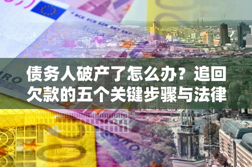 北京债务人破产了怎么办？追回欠款的五个关键步骤与法律策略