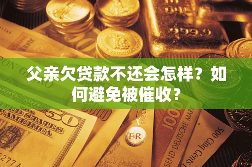 北京父亲欠贷款不还会怎样？如何避免被催收？