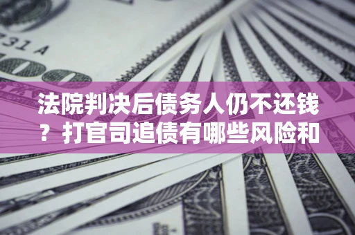 北京法院判决后债务人仍不还钱？打官司追债有哪些风险和技巧？