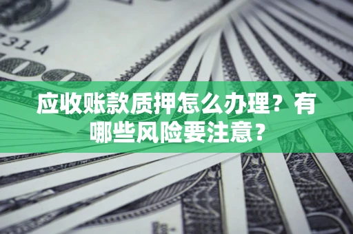北京应收账款质押怎么办理？有哪些风险要注意？