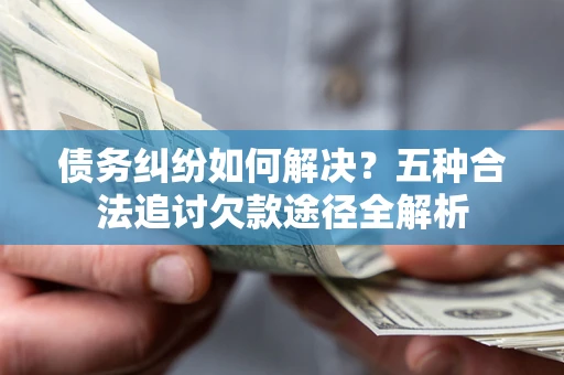 北京债务纠纷如何解决？五种合法追讨欠款途径全解析