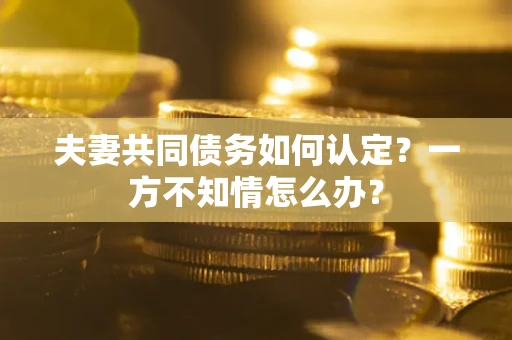 北京夫妻共同债务如何认定？一方不知情怎么办？