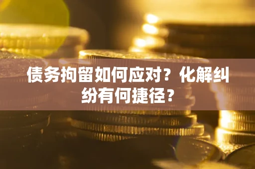 北京债务拘留如何应对？化解纠纷有何捷径？
