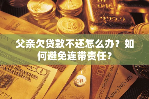 北京父亲欠贷款不还怎么办？如何避免连带责任？