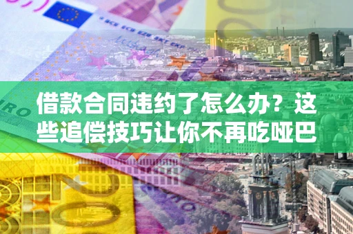 北京借款合同违约了怎么办？这些追偿技巧让你不再吃哑巴亏