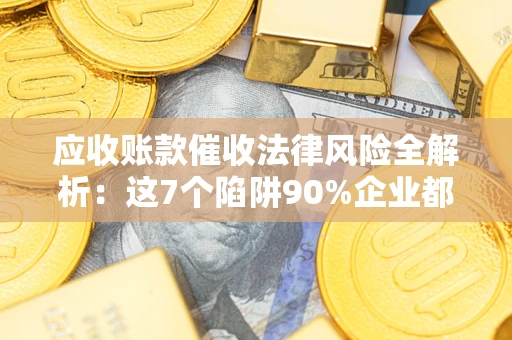 北京应收账款催收法律风险全解析：这7个陷阱90%企业都踩过（含合规应对指南）