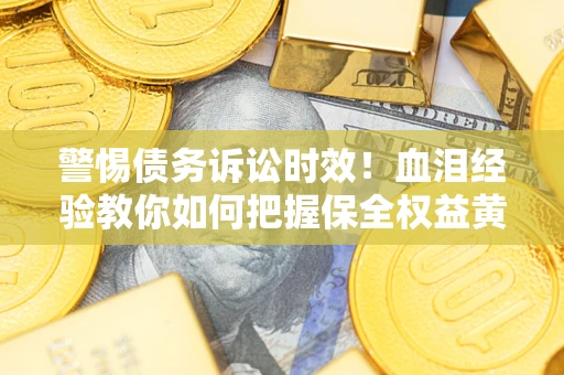 北京警惕债务诉讼时效！血泪经验教你如何把握保全权益黄金期