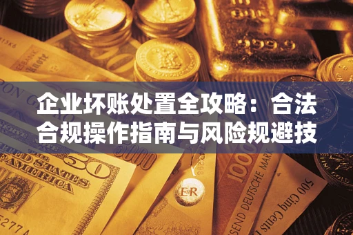 北京企业坏账处置全攻略：合法合规操作指南与风险规避技巧解析