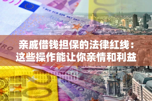 北京亲戚借钱担保的法律红线：这些操作能让你亲情和利益两不误