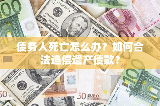 北京债务人死亡怎么办？如何合法追偿遗产债款？