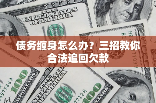 北京债务缠身怎么办？三招教你合法追回欠款