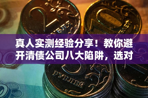 北京真人实测经验分享！教你避开清债公司八大陷阱，选对机构少走十年弯路