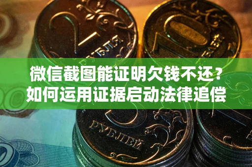 北京微信截图能证明欠钱不还？如何运用证据启动法律追偿程序？