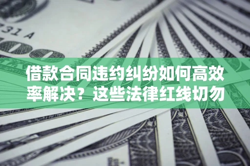 北京借款合同违约纠纷如何高效率解决？这些法律红线切勿触碰