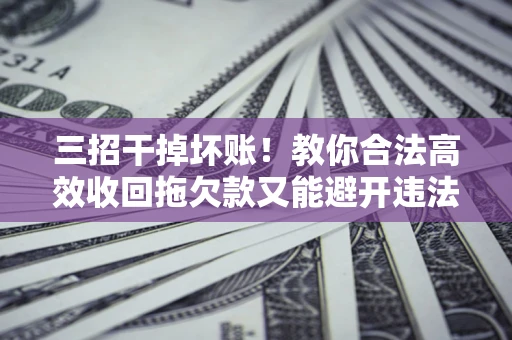 北京三招干掉坏账！教你合法高效收回拖欠款又能避开违法雷区