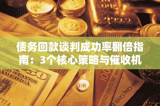 北京债务回款谈判成功率翻倍指南：3个核心策略与催收机构避坑法则