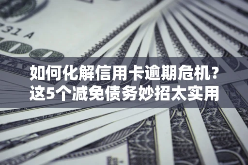 北京如何化解信用卡逾期危机？这5个减免债务妙招太实用