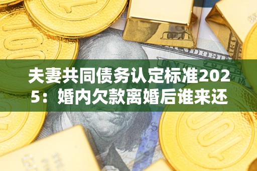 北京夫妻共同债务认定标准2025:婚内欠款离婚后谁来还? 北京夫妻共同债务认定标准2025:婚内欠款离婚后谁来还?