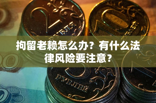 北京拘留老赖怎么办？有什么法律风险要注意？