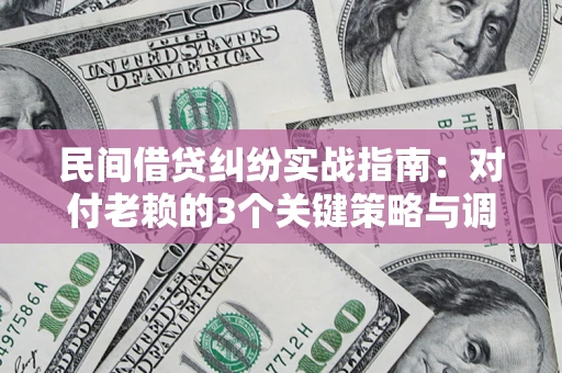 北京民间借贷纠纷实战指南：对付老赖的3个关键策略与调解盲区解析