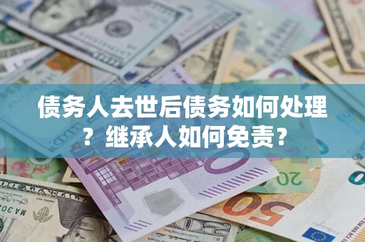 北京债务人去世后债务如何处理？继承人如何免责？