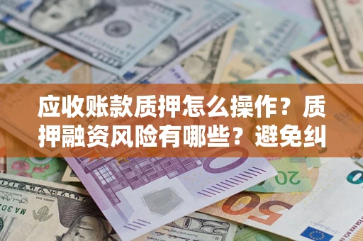 北京应收账款质押怎么操作？质押融资风险有哪些？避免纠纷高效融资技巧