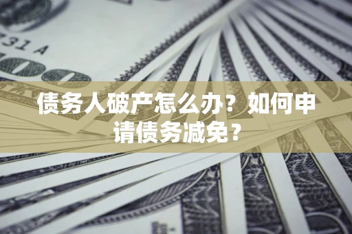 北京债务人破产怎么办？如何申请债务减免？