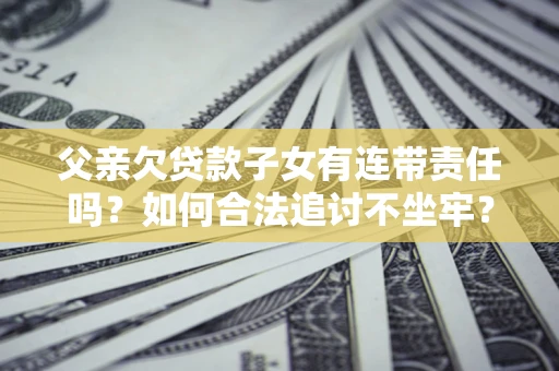 北京父亲欠贷款子女有连带责任吗？如何合法追讨不坐牢？