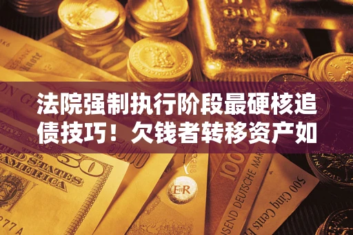北京法院强制执行阶段最硬核追债技巧！欠钱者转移资产如何破解？