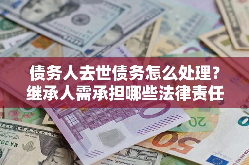 北京债务人去世债务怎么处理？继承人需承担哪些法律责任？