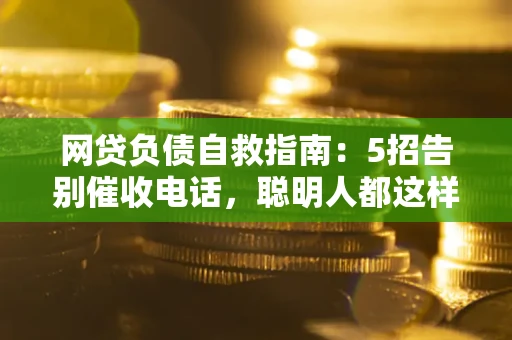 北京网贷负债自救指南：5招告别催收电话，聪明人都这样做