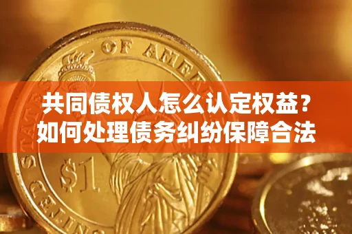 北京共同债权人怎么认定权益？如何处理债务纠纷保障合法权益？