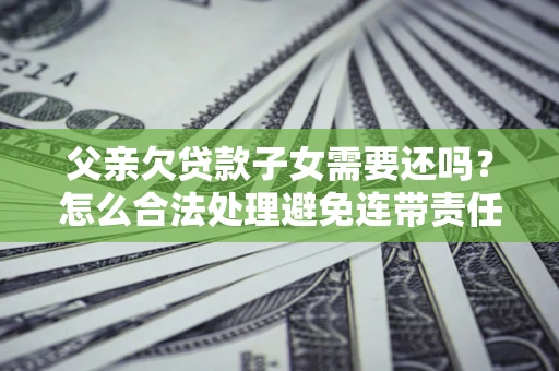 北京父亲欠贷款子女需要还吗？怎么合法处理避免连带责任？